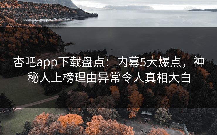 杏吧app下载盘点：内幕5大爆点，神秘人上榜理由异常令人真相大白