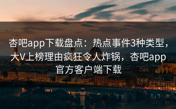 杏吧app下载盘点：热点事件3种类型，大V上榜理由疯狂令人炸锅，杏吧app官方客户端下载