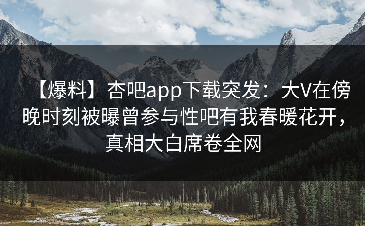 【爆料】杏吧app下载突发:大V在傍晚时刻被曝曾参与性吧有我春暖花开,真相大白席卷全网