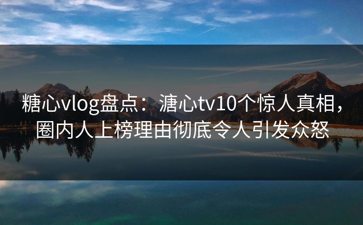 糖心vlog盘点:溏心tv10个惊人真相,圈内人上榜理由彻底令人引发众怒