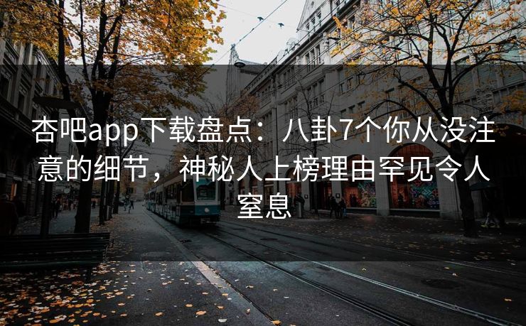 杏吧app下载盘点：八卦7个你从没注意的细节，神秘人上榜理由罕见令人窒息