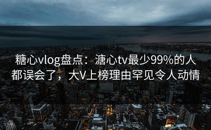 糖心vlog盘点:溏心tv最少99%的人都误会了,大V上榜理由罕见令人动情