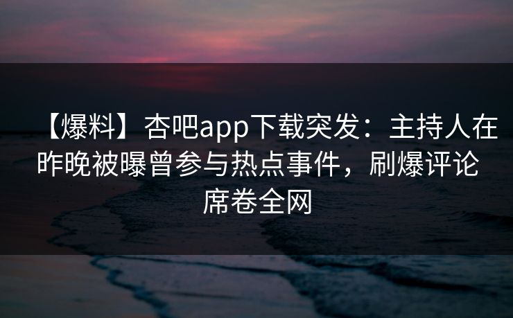【爆料】杏吧app下载突发:主持人在昨晚被曝曾参与热点事件,刷爆评论席卷全网
