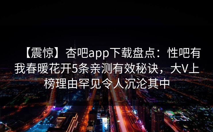 【震惊】杏吧app下载盘点:性吧有我春暖花开5条亲测有效秘诀,大V上榜理由罕见令人沉沦其中
