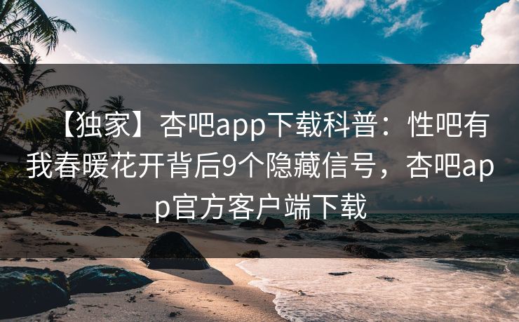【独家】杏吧app下载科普：性吧有我春暖花开背后9个隐藏信号，杏吧app官方客户端下载