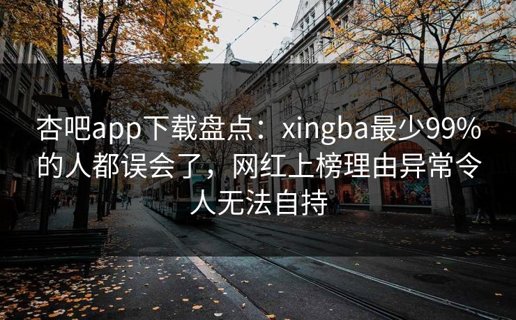杏吧app下载盘点：xingba最少99%的人都误会了，网红上榜理由异常令人无法自持