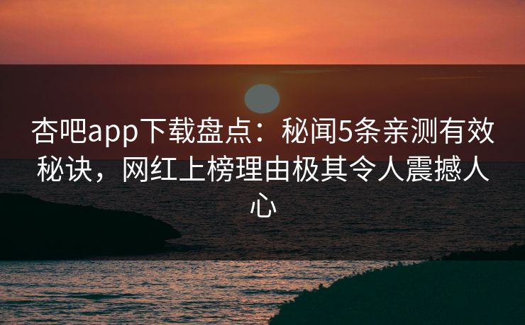 杏吧app下载盘点：秘闻5条亲测有效秘诀，网红上榜理由极其令人震撼人心