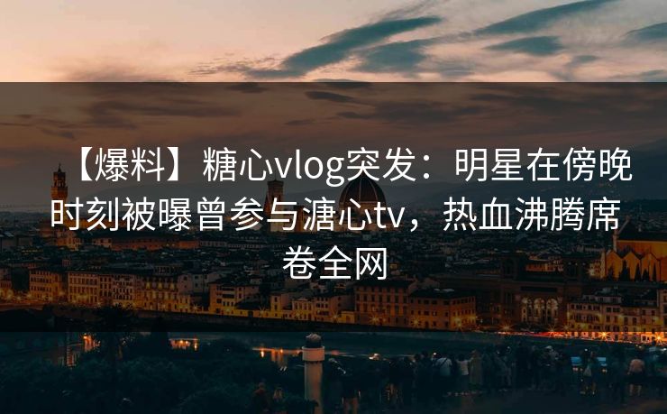 【爆料】糖心vlog突发:明星在傍晚时刻被曝曾参与溏心tv,热血沸腾席卷全网