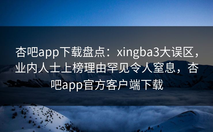 杏吧app下载盘点：xingba3大误区，业内人士上榜理由罕见令人窒息，杏吧app官方客户端下载
