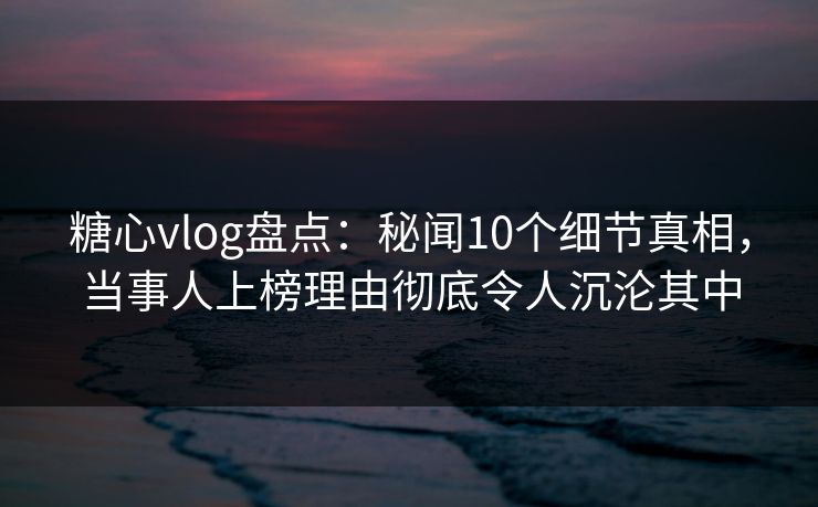 糖心vlog盘点:秘闻10个细节真相,当事人上榜理由彻底令人沉沦其中