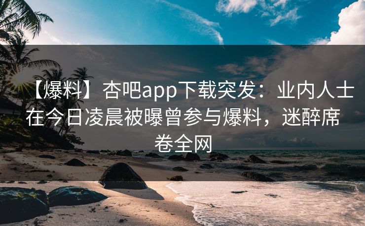 【爆料】杏吧app下载突发:业内人士在今日凌晨被曝曾参与爆料,迷醉席卷全网