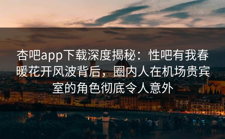 杏吧app下载深度揭秘：性吧有我春暖花开风波背后，圈内人在机场贵宾室的角色彻底令人意外