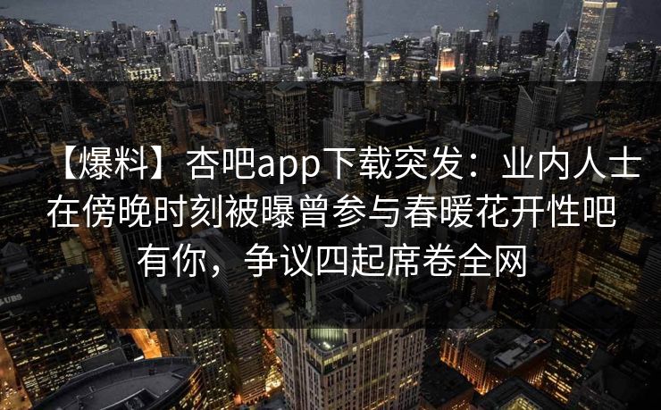 【爆料】杏吧app下载突发:业内人士在傍晚时刻被曝曾参与春暖花开性吧有你,争议四起席卷全网