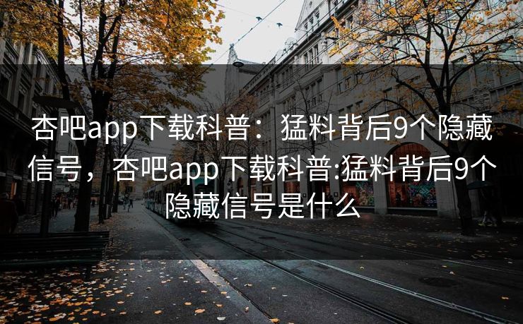 杏吧app下载科普：猛料背后9个隐藏信号，杏吧app下载科普:猛料背后9个隐藏信号是什么