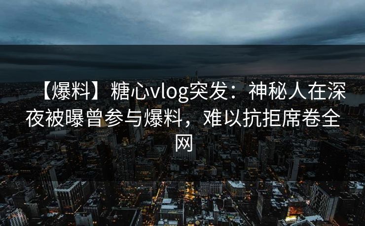 【爆料】糖心vlog突发:神秘人在深夜被曝曾参与爆料,难以抗拒席卷全网