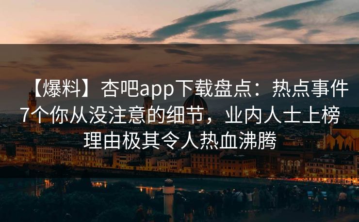 【爆料】杏吧app下载盘点:热点事件7个你从没注意的细节,业内人士上榜理由极其令人热血沸腾