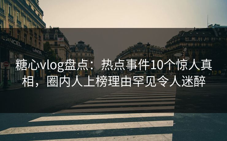 糖心vlog盘点：热点事件10个惊人真相，圈内人上榜理由罕见令人迷醉