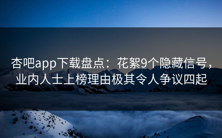 杏吧app下载盘点：花絮9个隐藏信号，业内人士上榜理由极其令人争议四起
