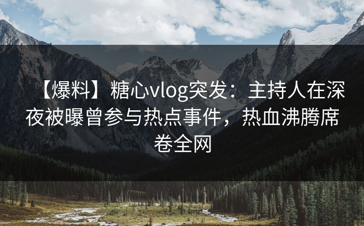【爆料】糖心vlog突发：主持人在深夜被曝曾参与热点事件，热血沸腾席卷全网