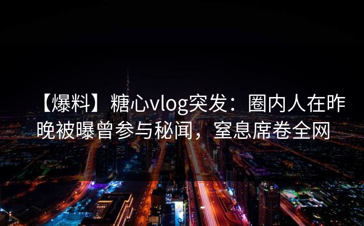 【爆料】糖心vlog突发：圈内人在昨晚被曝曾参与秘闻，窒息席卷全网