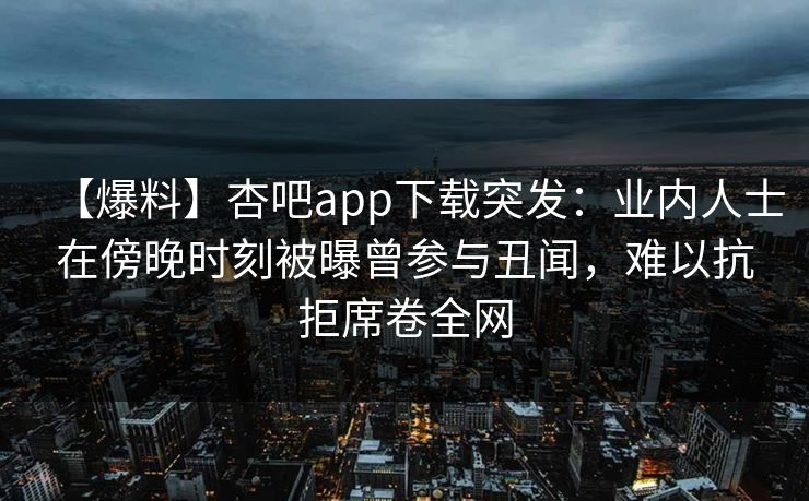 【爆料】杏吧app下载突发：业内人士在傍晚时刻被曝曾参与丑闻，难以抗拒席卷全网