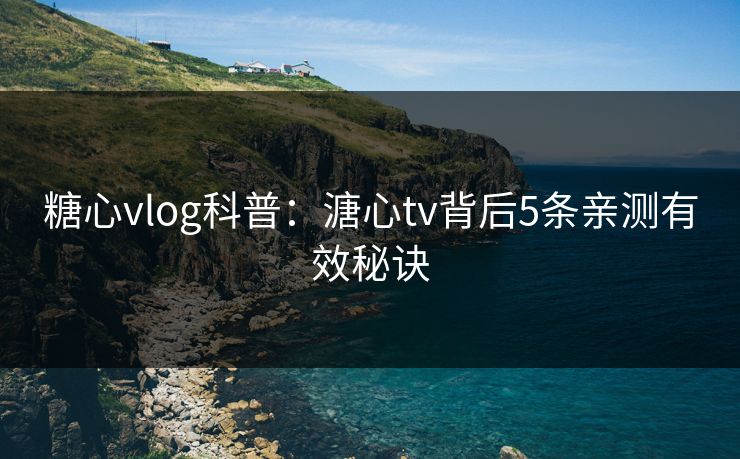 糖心vlog科普：溏心tv背后5条亲测有效秘诀