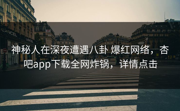 神秘人在深夜遭遇八卦 爆红网络，杏吧app下载全网炸锅，详情点击