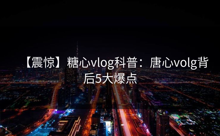 【震惊】糖心vlog科普:唐心volg背后5大爆点