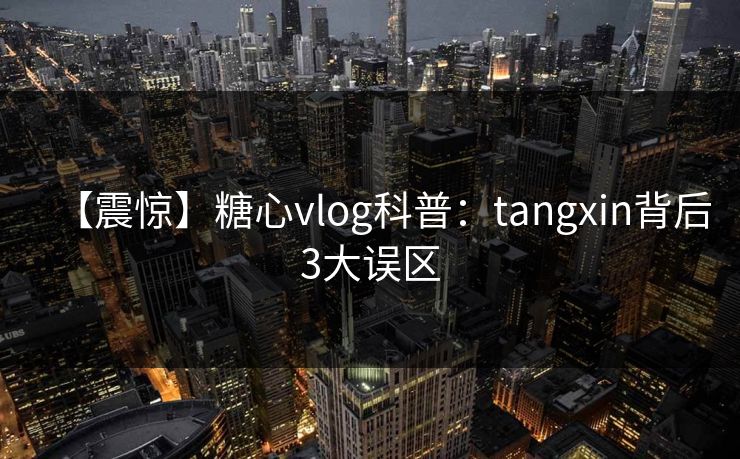 【震惊】糖心vlog科普:tangxin背后3大误区