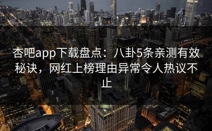 杏吧app下载盘点：八卦5条亲测有效秘诀，网红上榜理由异常令人热议不止