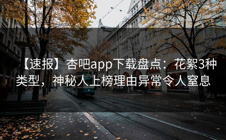 【速报】杏吧app下载盘点：花絮3种类型，神秘人上榜理由异常令人窒息