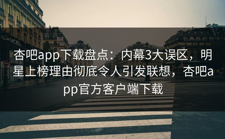 杏吧app下载盘点：内幕3大误区，明星上榜理由彻底令人引发联想，杏吧app官方客户端下载
