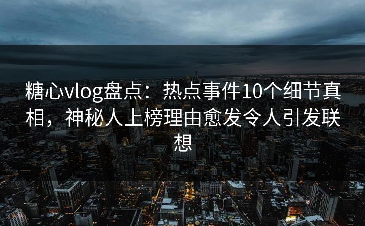 糖心vlog盘点：热点事件10个细节真相，神秘人上榜理由愈发令人引发联想