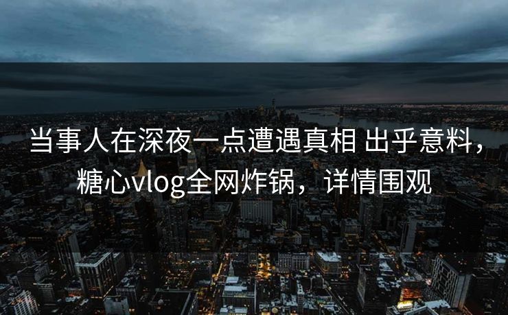 当事人在深夜一点遭遇真相 出乎意料，糖心vlog全网炸锅，详情围观