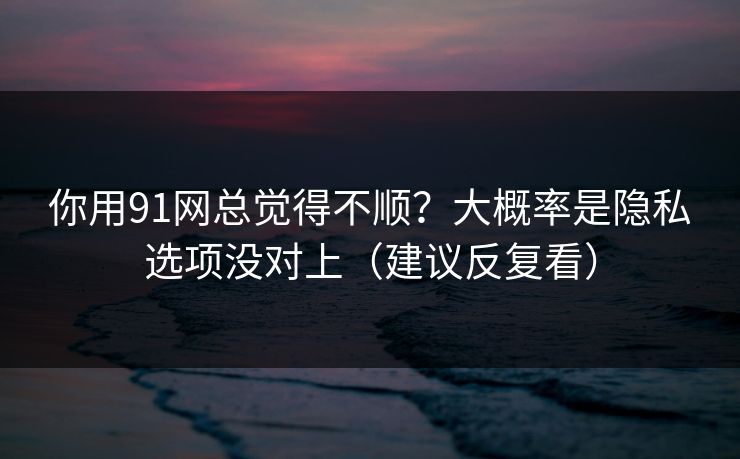 你用91网总觉得不顺？大概率是隐私选项没对上（建议反复看）
