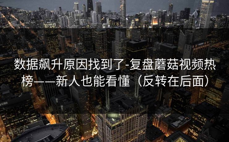 数据飙升原因找到了-复盘蘑菇视频热榜——新人也能看懂（反转在后面）