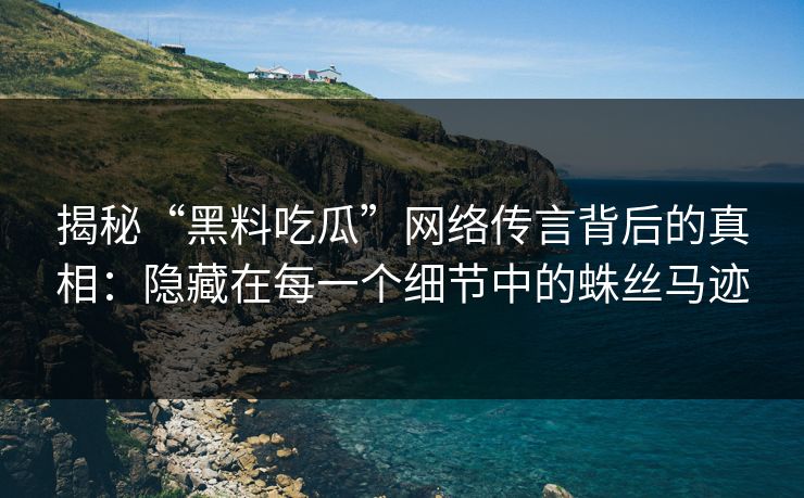 揭秘“黑料吃瓜”网络传言背后的真相：隐藏在每一个细节中的蛛丝马迹