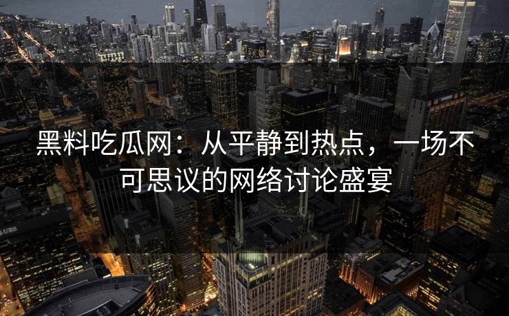 黑料吃瓜网：从平静到热点，一场不可思议的网络讨论盛宴