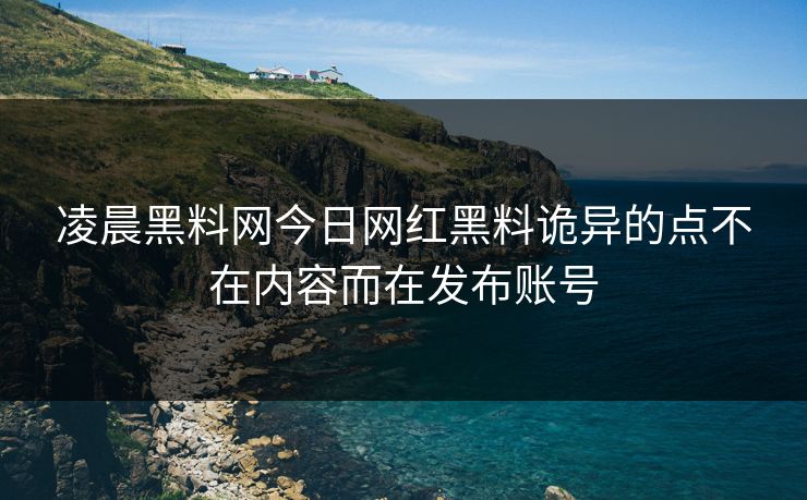 凌晨黑料网今日网红黑料诡异的点不在内容而在发布账号
