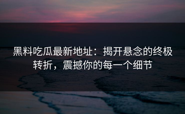 黑料吃瓜最新地址：揭开悬念的终极转折，震撼你的每一个细节