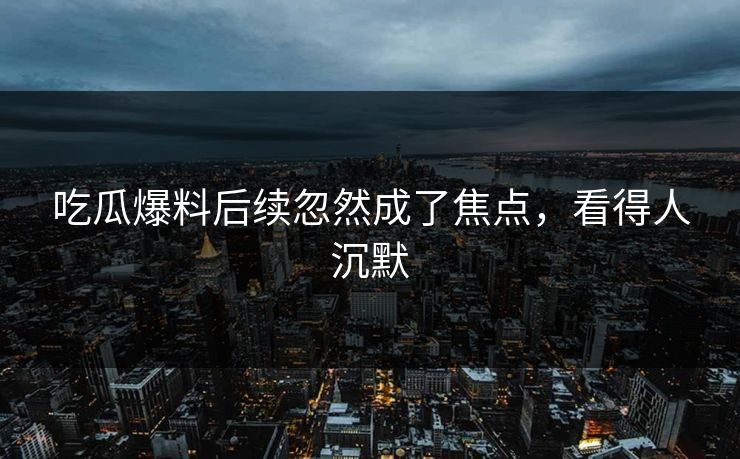 吃瓜爆料后续忽然成了焦点，看得人沉默