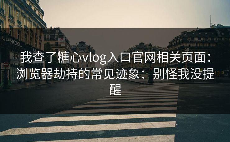 我查了糖心vlog入口官网相关页面：浏览器劫持的常见迹象：别怪我没提醒